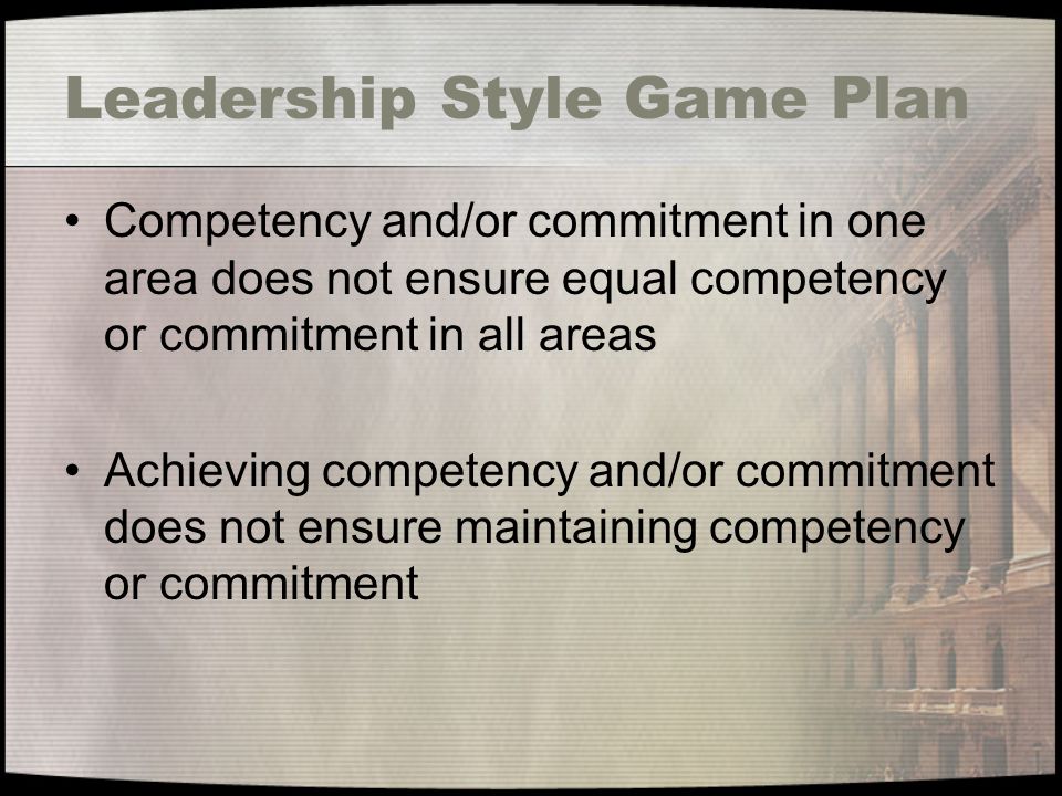 Leadership Style Game Plan Competency and/or commitment in one area does not ensure equal competency or commitment in all areas Achieving competency and/or commitment does not ensure maintaining competency or commitment