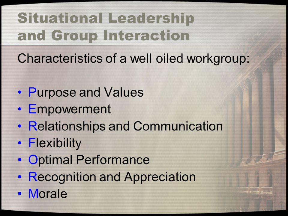 Situational Leadership and Group Interaction Characteristics of a well oiled workgroup: Purpose and Values Empowerment Relationships and Communication Flexibility Optimal Performance Recognition and Appreciation Morale