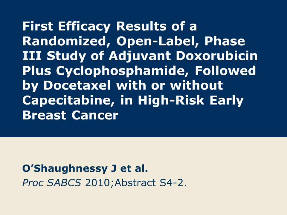 First Efficacy Results of a Randomized, Open-Label, Phase III Study of Adjuvant Doxorubicin Plus Cyclophosphamide, Followed by Docetaxel with or without Capecitabine, in High-Risk Early Breast Cancer O’Shaughnessy J et al.