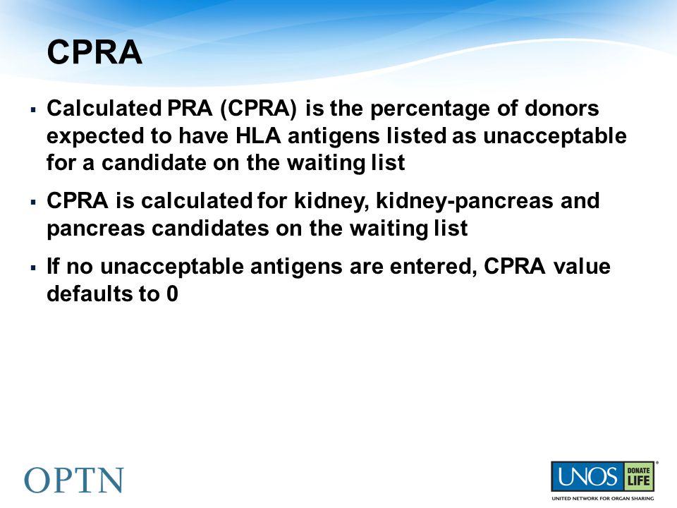 CPRA  Calculated PRA (CPRA) is the percentage of donors expected to have HLA antigens listed as unacceptable for a candidate on the waiting list  CPRA is calculated for kidney, kidney-pancreas and pancreas candidates on the waiting list  If no unacceptable antigens are entered, CPRA value defaults to 0