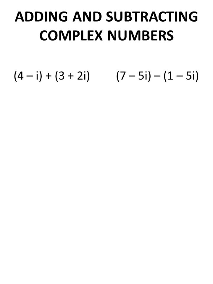 ADDING AND SUBTRACTING COMPLEX NUMBERS (4 – i) + (3 + 2i) (7 – 5i) – (1 – 5i)