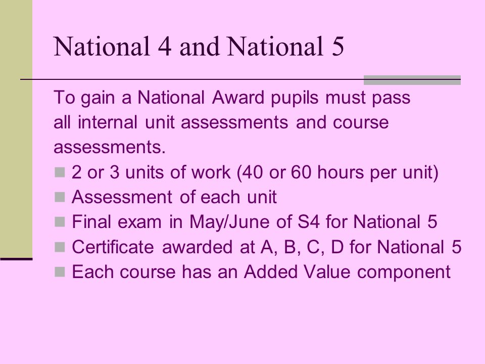 National 4 and National 5 To gain a National Award pupils must pass all internal unit assessments and course assessments.