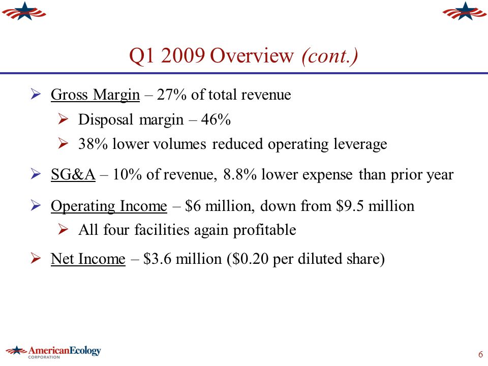 6 Q Overview (cont.)  Gross Margin – 27% of total revenue  Disposal margin – 46%  38% lower volumes reduced operating leverage  SG&A – 10% of revenue, 8.8% lower expense than prior year  Operating Income – $6 million, down from $9.5 million  All four facilities again profitable  Net Income – $3.6 million ($0.20 per diluted share)