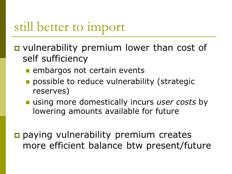 still better to import  vulnerability premium lower than cost of self sufficiency embargos not certain events possible to reduce vulnerability (strategic reserves) using more domestically incurs user costs by lowering amounts available for future  paying vulnerability premium creates more efficient balance btw present/future
