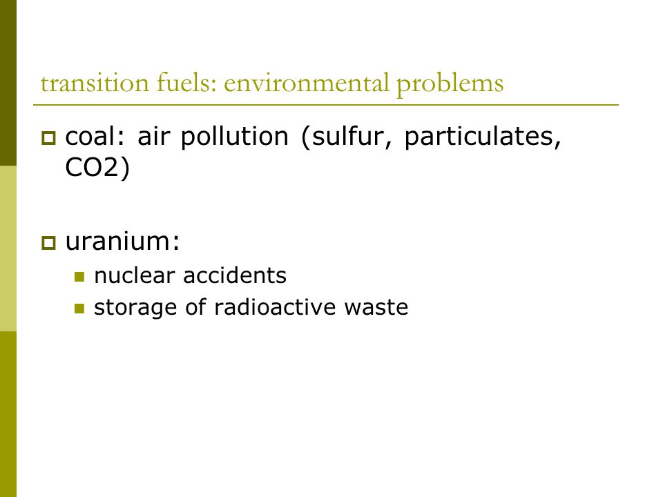 transition fuels: environmental problems  coal: air pollution (sulfur, particulates, CO2)  uranium: nuclear accidents storage of radioactive waste