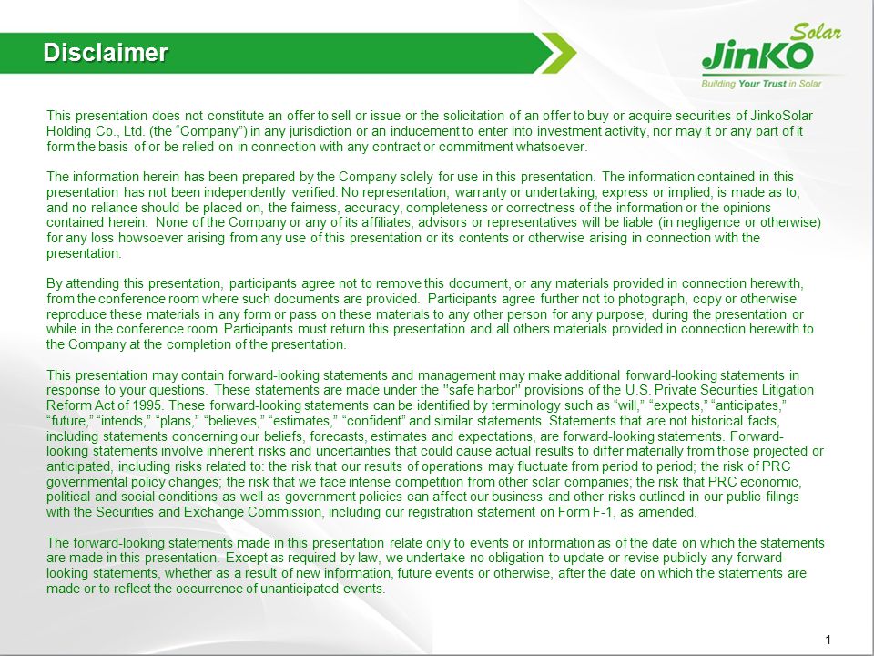 Disclaimer This presentation does not constitute an offer to sell or issue or the solicitation of an offer to buy or acquire securities of JinkoSolar Holding Co., Ltd.