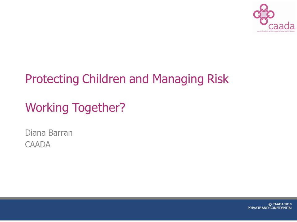 © CAADA 2014 PRIVATE AND CONFIDENTIAL Protecting Children and Managing Risk Working Together.