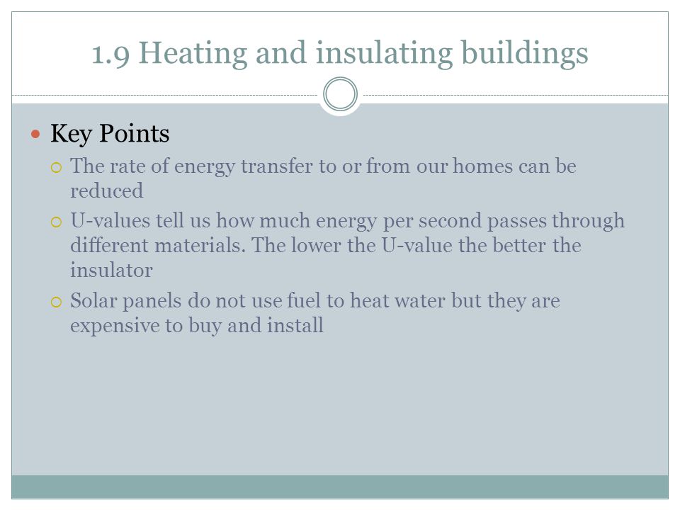 1.9 Heating and insulating buildings Key Points  The rate of energy transfer to or from our homes can be reduced  U-values tell us how much energy per second passes through different materials.