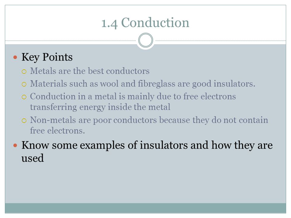 1.4 Conduction Key Points  Metals are the best conductors  Materials such as wool and fibreglass are good insulators.