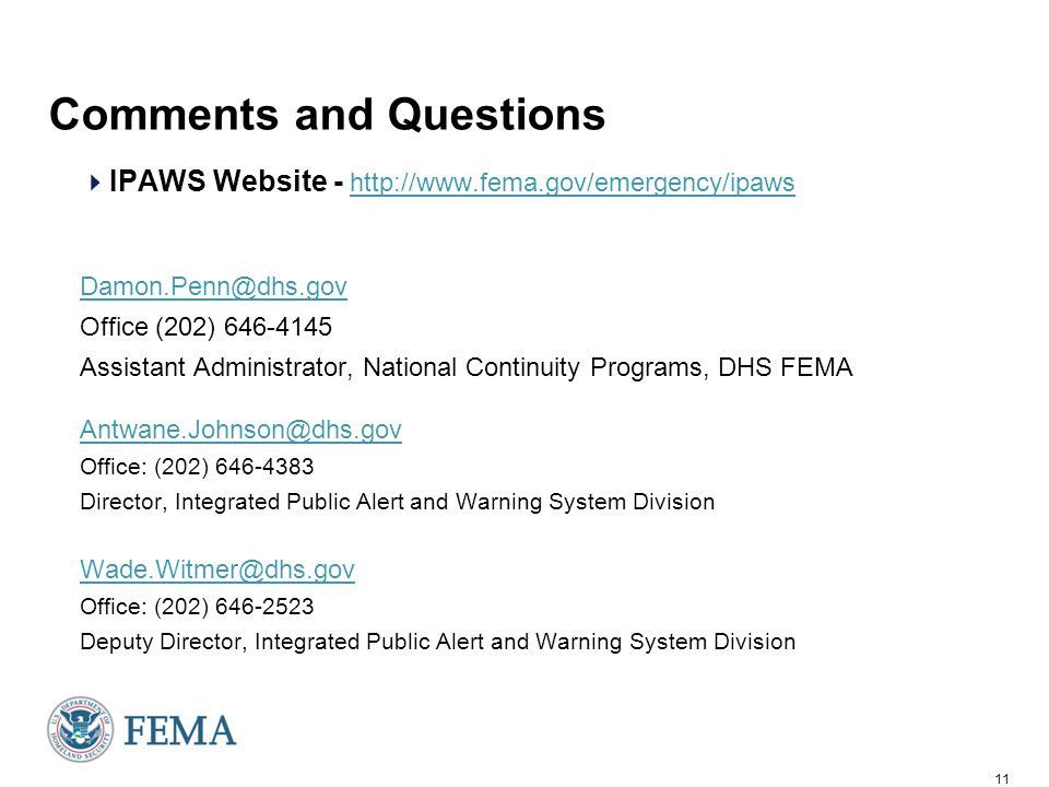 11 Comments and Questions  IPAWS Website Office (202) Assistant Administrator, National Continuity Programs, DHS FEMA Office: (202) Director, Integrated Public Alert and Warning System Division Office: (202) Deputy Director, Integrated Public Alert and Warning System Division