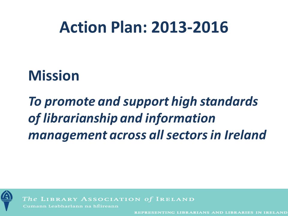 Action Plan: Mission To promote and support high standards of librarianship and information management across all sectors in Ireland