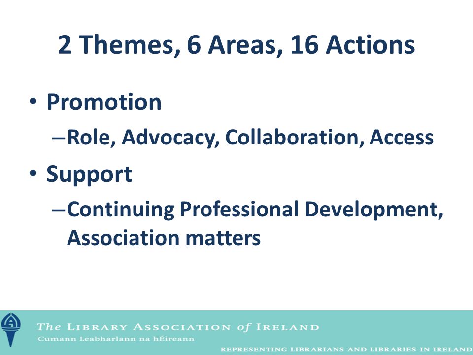 2 Themes, 6 Areas, 16 Actions Promotion – Role, Advocacy, Collaboration, Access Support – Continuing Professional Development, Association matters
