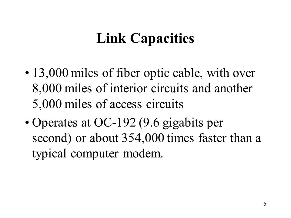 6 Link Capacities 13,000 miles of fiber optic cable, with over 8,000 miles of interior circuits and another 5,000 miles of access circuits Operates at OC-192 (9.6 gigabits per second) or about 354,000 times faster than a typical computer modem.