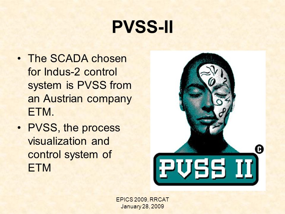 EPICS 2009, RRCAT January 28, 2009 PVSS-II The SCADA chosen for Indus-2 control system is PVSS from an Austrian company ETM.