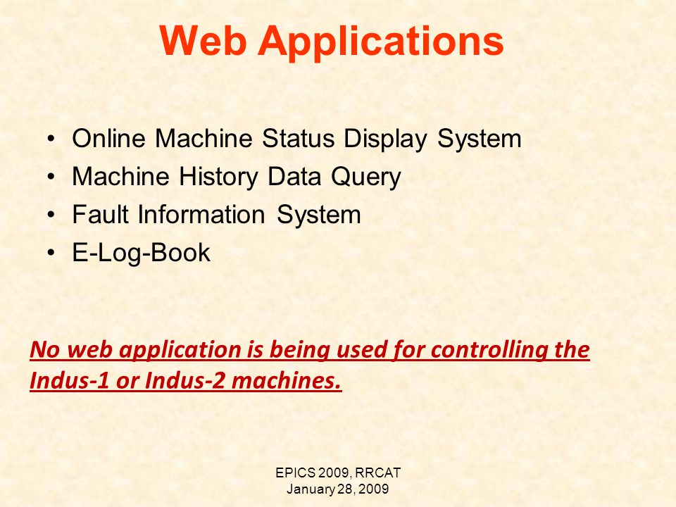 EPICS 2009, RRCAT January 28, 2009 Web Applications Online Machine Status Display System Machine History Data Query Fault Information System E-Log-Book No web application is being used for controlling the Indus-1 or Indus-2 machines.