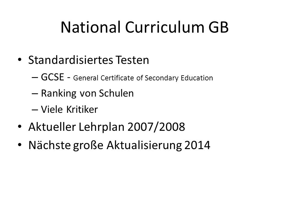 National Curriculum GB Standardisiertes Testen – GCSE - General Certificate of Secondary Education – Ranking von Schulen – Viele Kritiker Aktueller Lehrplan 2007/2008 Nächste große Aktualisierung 2014
