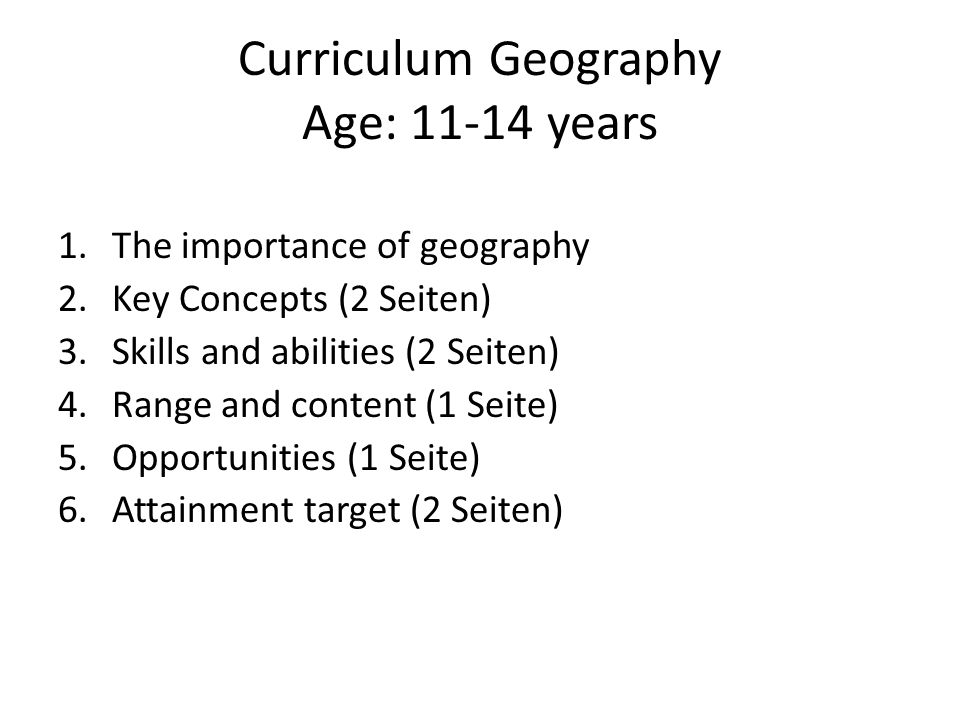 Curriculum Geography Age: years 1.The importance of geography 2.Key Concepts (2 Seiten) 3.Skills and abilities (2 Seiten) 4.Range and content (1 Seite) 5.Opportunities (1 Seite) 6.Attainment target (2 Seiten)