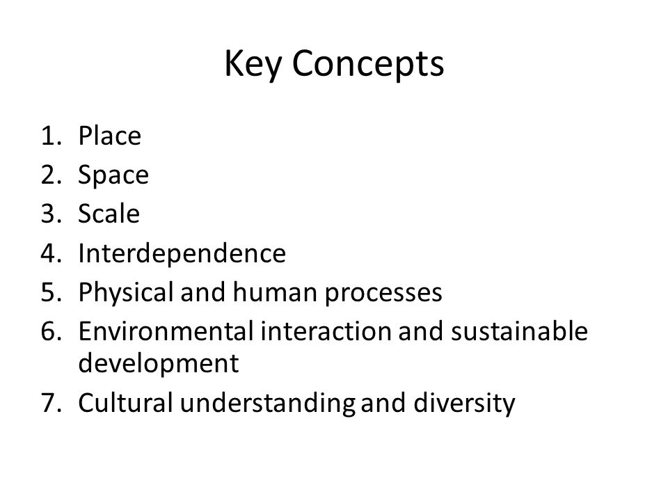 Key Concepts 1.Place 2.Space 3.Scale 4.Interdependence 5.Physical and human processes 6.Environmental interaction and sustainable development 7.Cultural understanding and diversity