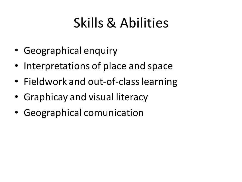 Skills & Abilities Geographical enquiry Interpretations of place and space Fieldwork and out-of-class learning Graphicay and visual literacy Geographical comunication