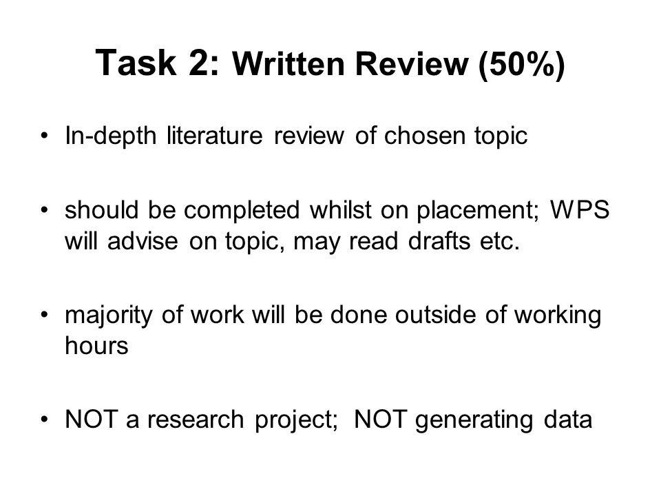 Task 2: Written Review (50%) In-depth literature review of chosen topic should be completed whilst on placement; WPS will advise on topic, may read drafts etc.