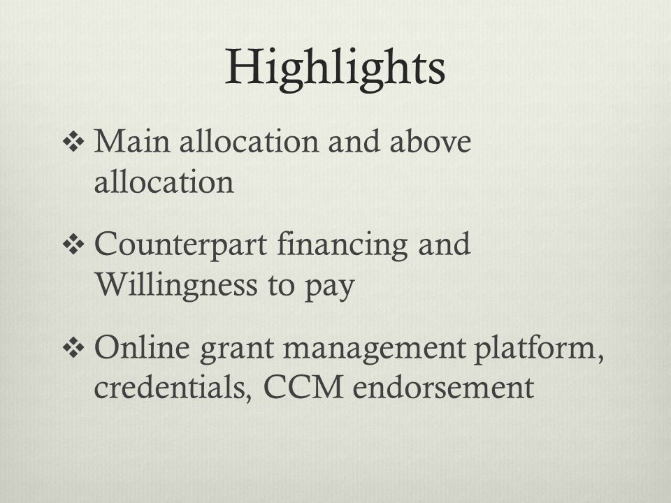 Highlights  Main allocation and above allocation  Counterpart financing and Willingness to pay  Online grant management platform, credentials, CCM endorsement