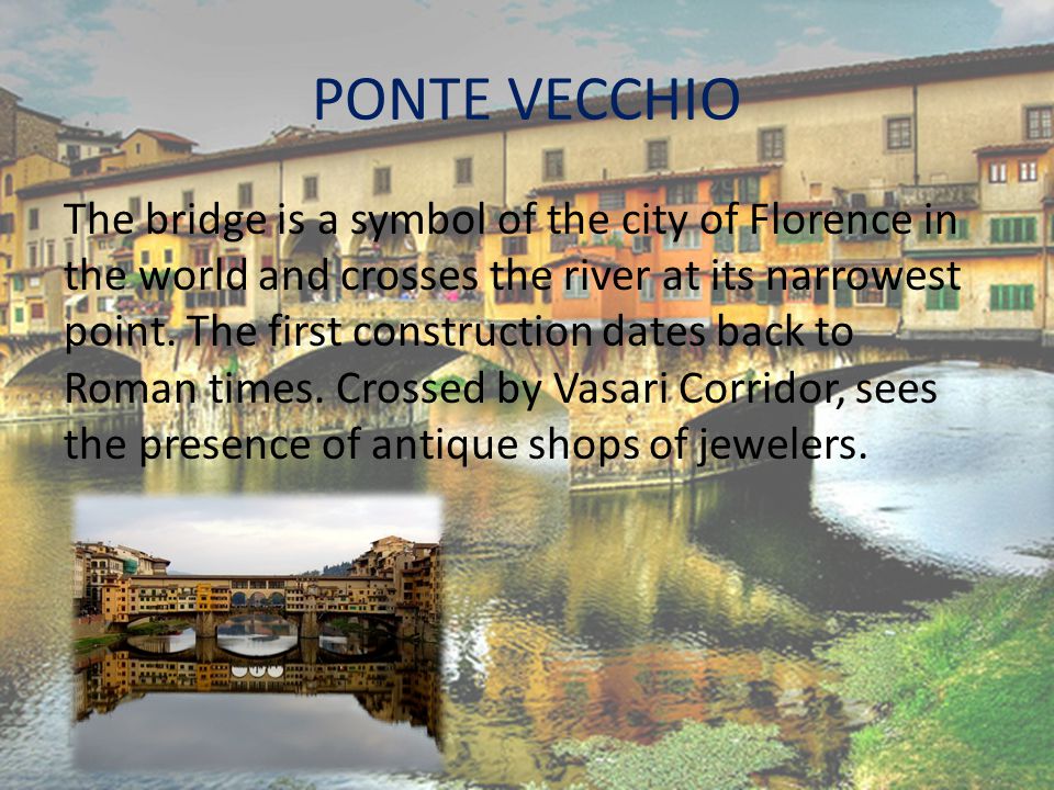PONTE VECCHIO The bridge is a symbol of the city of Florence in the world and crosses the river at its narrowest point.