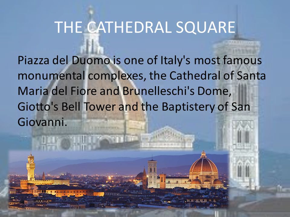 THE CATHEDRAL SQUARE Piazza del Duomo is one of Italy s most famous monumental complexes, the Cathedral of Santa Maria del Fiore and Brunelleschi s Dome, Giotto s Bell Tower and the Baptistery of San Giovanni.