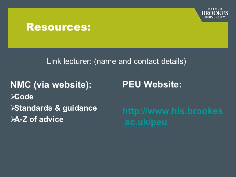Resources: NMC (via website):  Code  Standards & guidance  A-Z of advice PEU Website:   Link lecturer: (name and contact details)