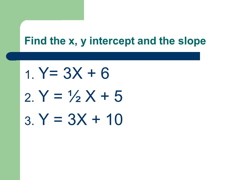 Find the x, y intercept and the slope 1. Y= 3X Y = ½ X Y = 3X + 10