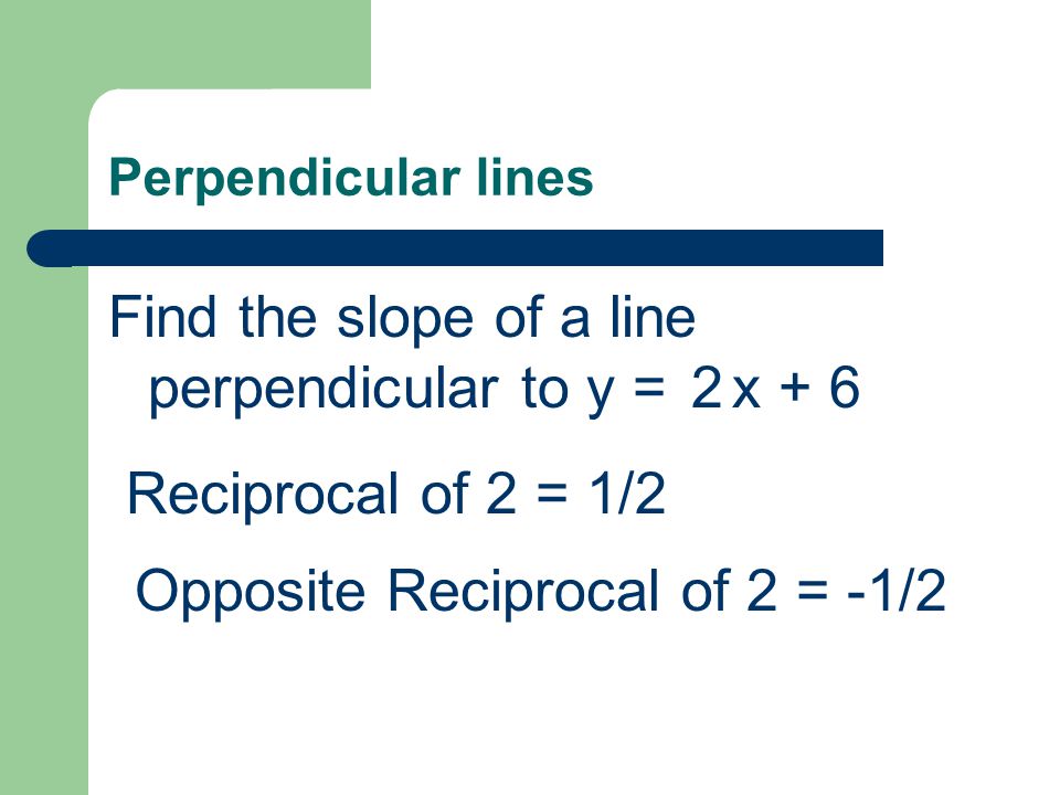 Perpendicular lines Find the slope of a line perpendicular to y = x Reciprocal of 2 = 1/2 Opposite Reciprocal of 2 = -1/2
