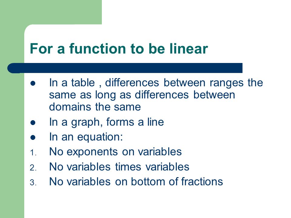For a function to be linear In a table, differences between ranges the same as long as differences between domains the same In a graph, forms a line In an equation: 1.