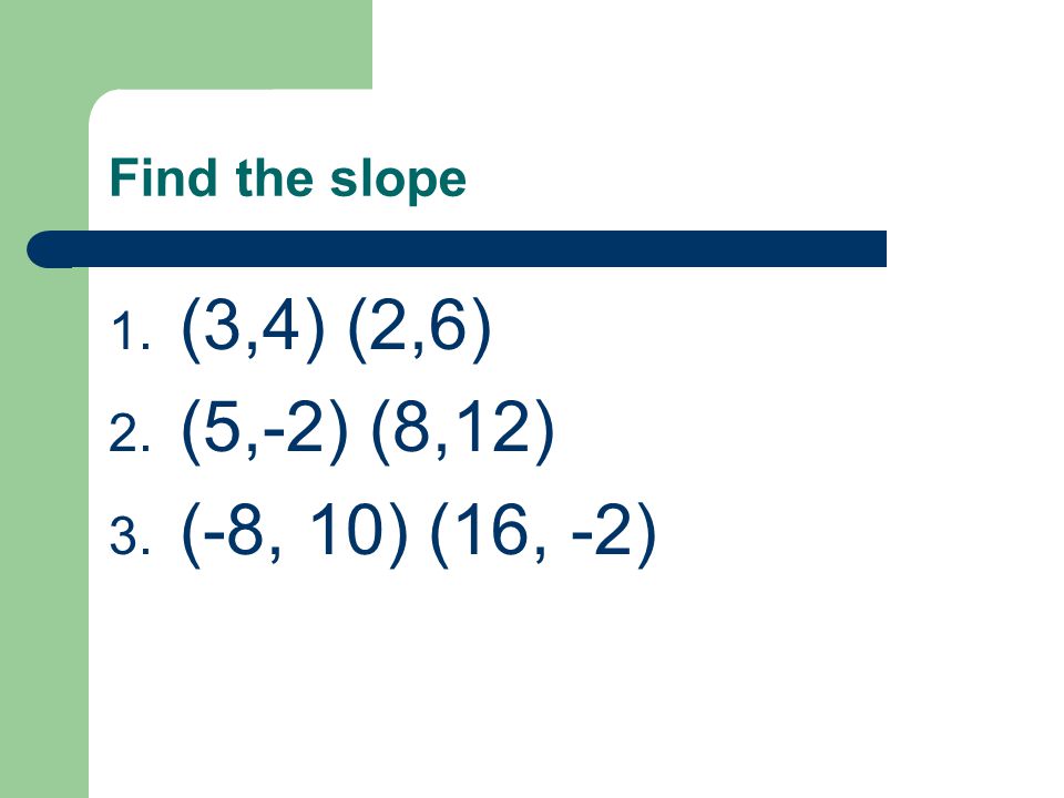 Find the slope 1. (3,4) (2,6) 2. (5,-2) (8,12) 3. (-8, 10) (16, -2)