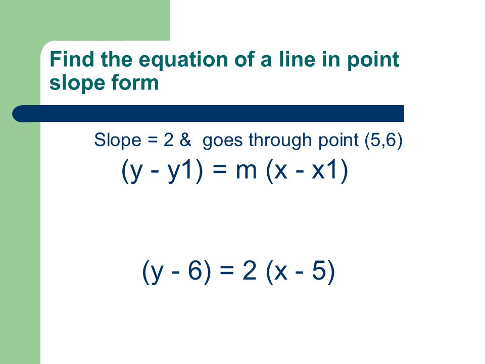 Find the equation of a line in point slope form Slope = 2 & goes through point (5,6) (y - 6) = 2 (x - 5) (y - y1) = m (x - x1)