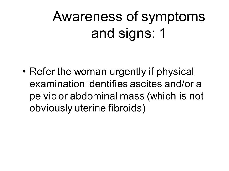 Awareness of symptoms and signs: 1 Refer the woman urgently if physical examination identifies ascites and/or a pelvic or abdominal mass (which is not obviously uterine fibroids)