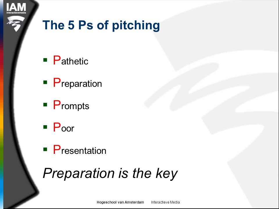 Hogeschool van Amsterdam Interactieve Media The 5 Ps of pitching  P athetic  P reparation  P rompts  P oor  P resentation Preparation is the key
