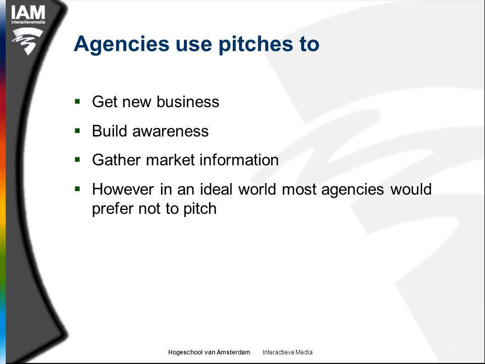 Hogeschool van Amsterdam Interactieve Media Agencies use pitches to  Get new business  Build awareness  Gather market information  However in an ideal world most agencies would prefer not to pitch