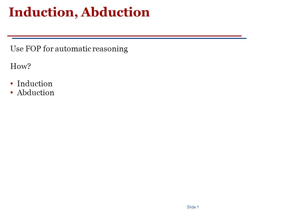 Slide 1 Induction, Abduction Use FOP for automatic reasoning How Induction Abduction