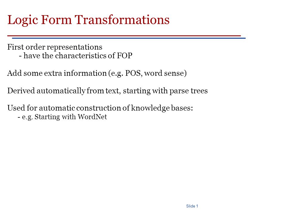 Slide 1 Logic Form Transformations First order representations - have the characteristics of FOP Add some extra information (e.g.