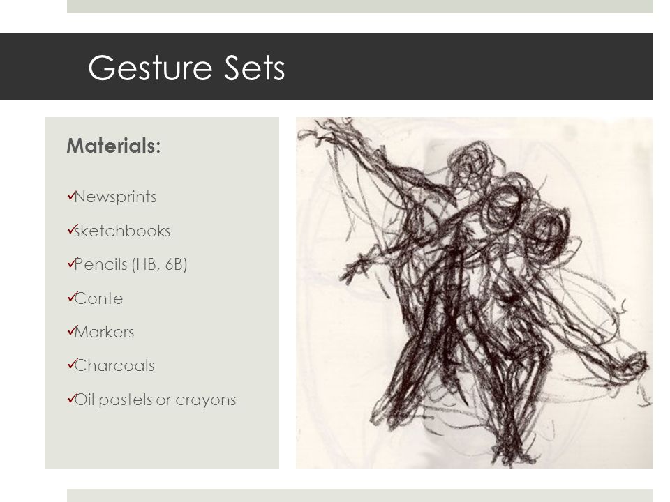Gesture Sets Materials: Newsprints sketchbooks Pencils (HB, 6B) Conte Markers Charcoals Oil pastels or crayons