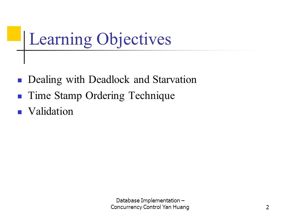 Database Implementation – Concurrency Control Yan Huang2 Learning Objectives Dealing with Deadlock and Starvation Time Stamp Ordering Technique Validation