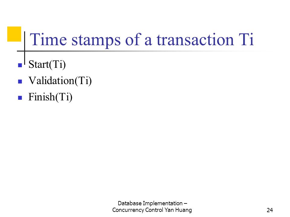 Database Implementation – Concurrency Control Yan Huang24 Time stamps of a transaction Ti Start(Ti) Validation(Ti) Finish(Ti)