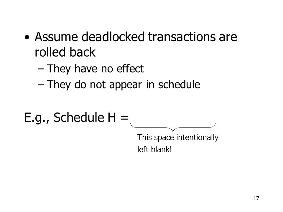17 Assume deadlocked transactions are rolled back –They have no effect –They do not appear in schedule E.g., Schedule H = This space intentionally left blank!