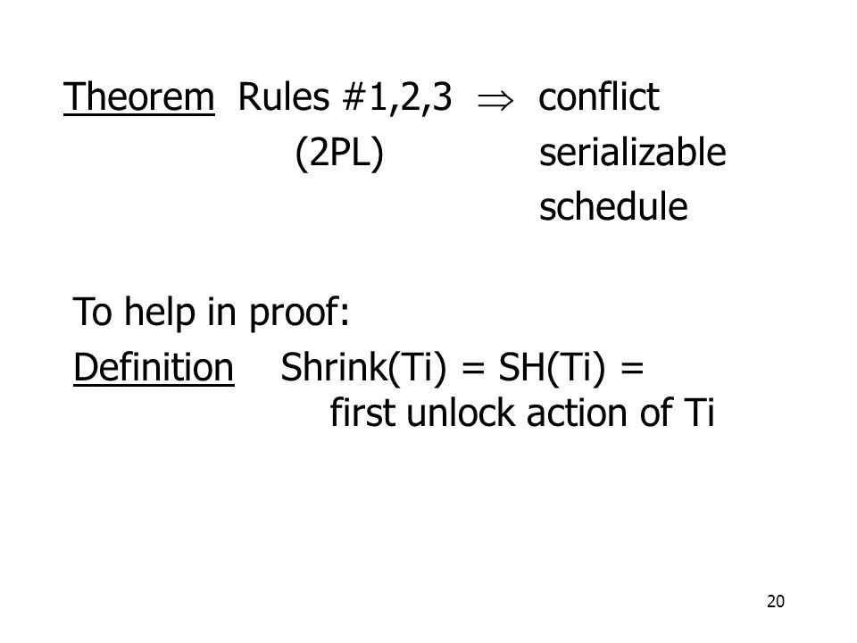 20 Theorem Rules #1,2,3  conflict (2PL) serializable schedule To help in proof: Definition Shrink(Ti) = SH(Ti) = first unlock action of Ti