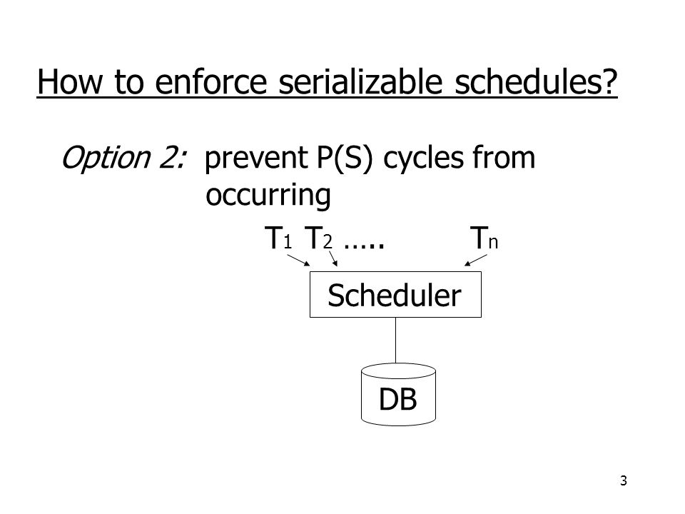 3 Option 2: prevent P(S) cycles from occurring T 1 T 2 …..T n Scheduler DB How to enforce serializable schedules