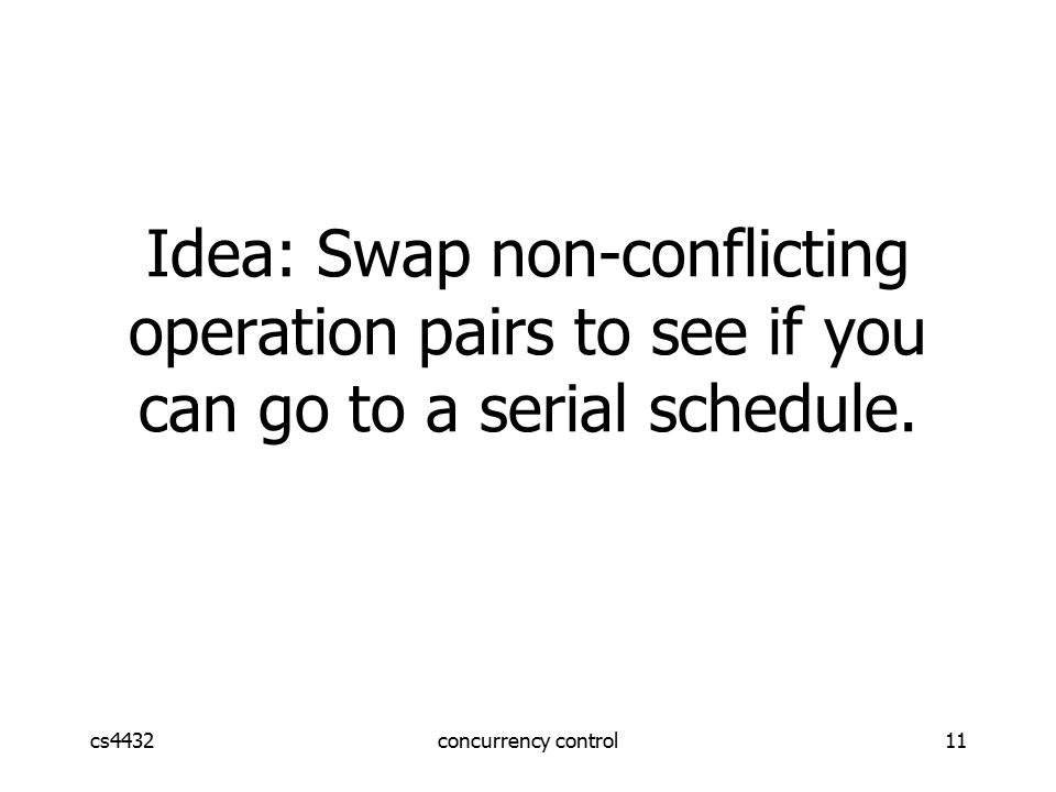 cs4432concurrency control11 Idea: Swap non-conflicting operation pairs to see if you can go to a serial schedule.