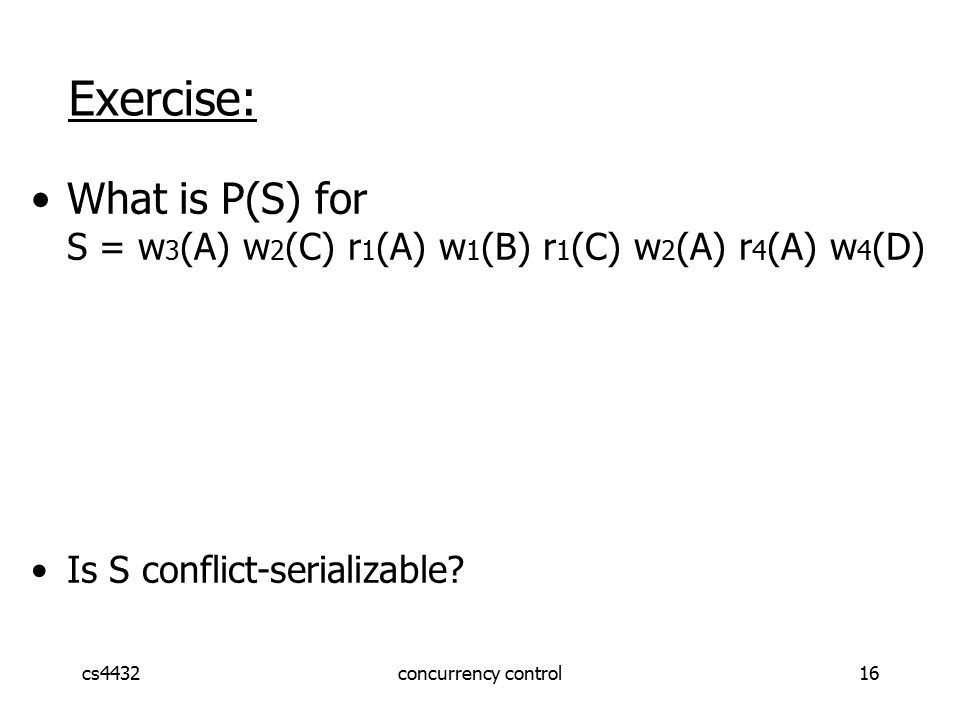 cs4432concurrency control16 Exercise: What is P(S) for S = w 3 (A) w 2 (C) r 1 (A) w 1 (B) r 1 (C) w 2 (A) r 4 (A) w 4 (D) Is S conflict-serializable