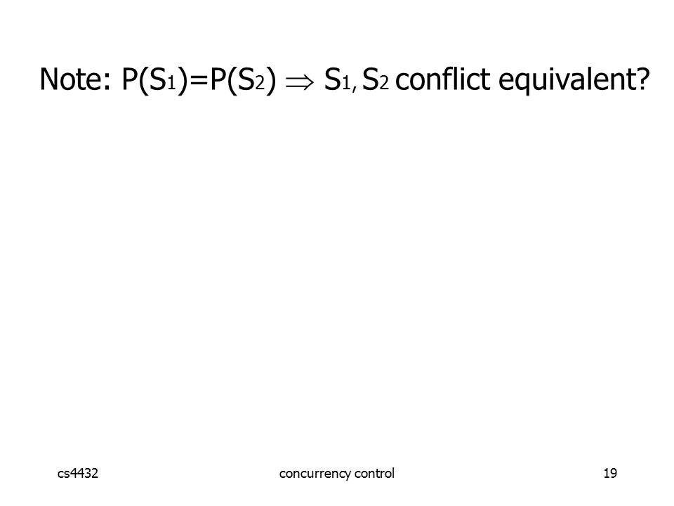 cs4432concurrency control19 Note: P(S 1 )=P(S 2 )  S 1, S 2 conflict equivalent