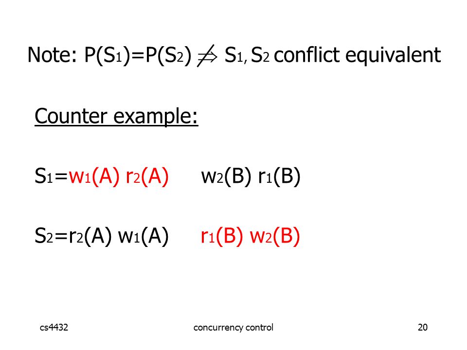 cs4432concurrency control20 Note: P(S 1 )=P(S 2 )  S 1, S 2 conflict equivalent Counter example: S 1 =w 1 (A) r 2 (A) w 2 (B) r 1 (B) S 2 =r 2 (A) w 1 (A) r 1 (B) w 2 (B)