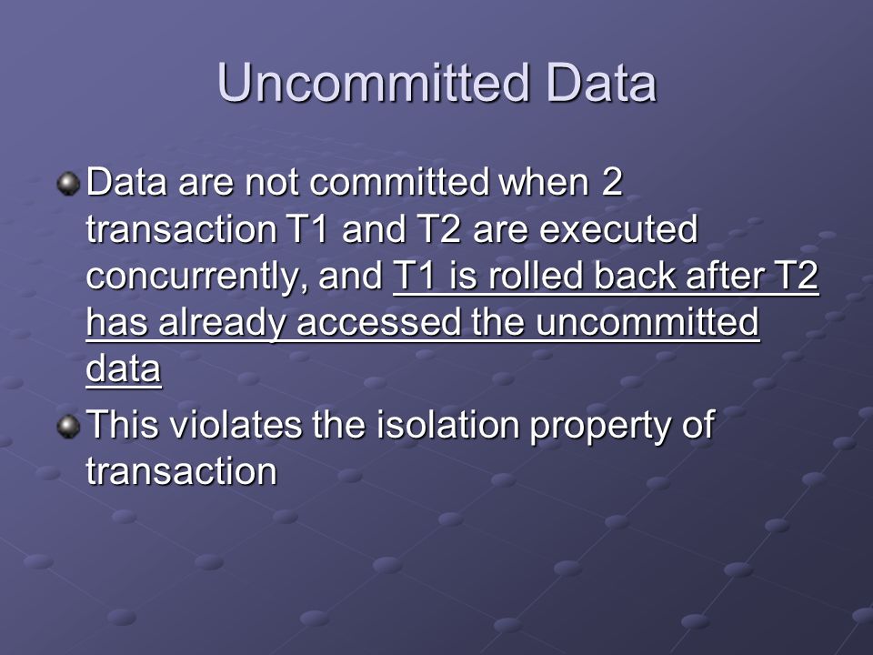 Uncommitted Data Data are not committed when 2 transaction T1 and T2 are executed concurrently, and T1 is rolled back after T2 has already accessed the uncommitted data This violates the isolation property of transaction