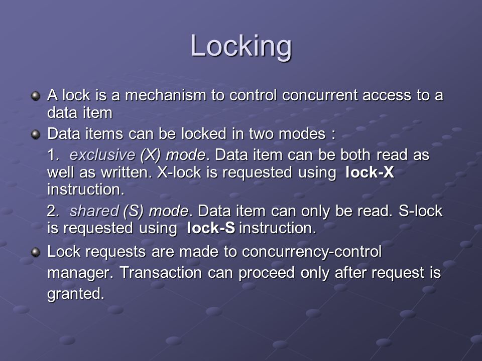 Locking A lock is a mechanism to control concurrent access to a data item Data items can be locked in two modes : 1.